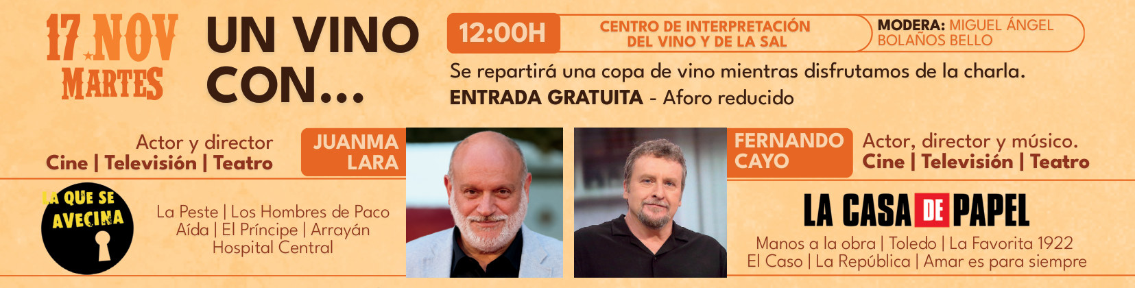 Martes 17 de noviembre, 12:00, Centro de Interpretación del Vino y de la Sal: Un vino con… Juanma Lara, actor y director (La que se avecina, La Peste, Los Hombres de Paco, Aída, El Príncipe, Arrayán, Hospital Central), y Fernando Cayo, actor, director y músico (La Casa de Papel, Manos a la obra, Toledo, La Favorita 1922, El Caso, La República, Amar es para siempre). Modera Miguel Ángel Bolaños Bello. Se repartirá una copa de vino durante la charla. Entrada gratuita, aforo reducido.