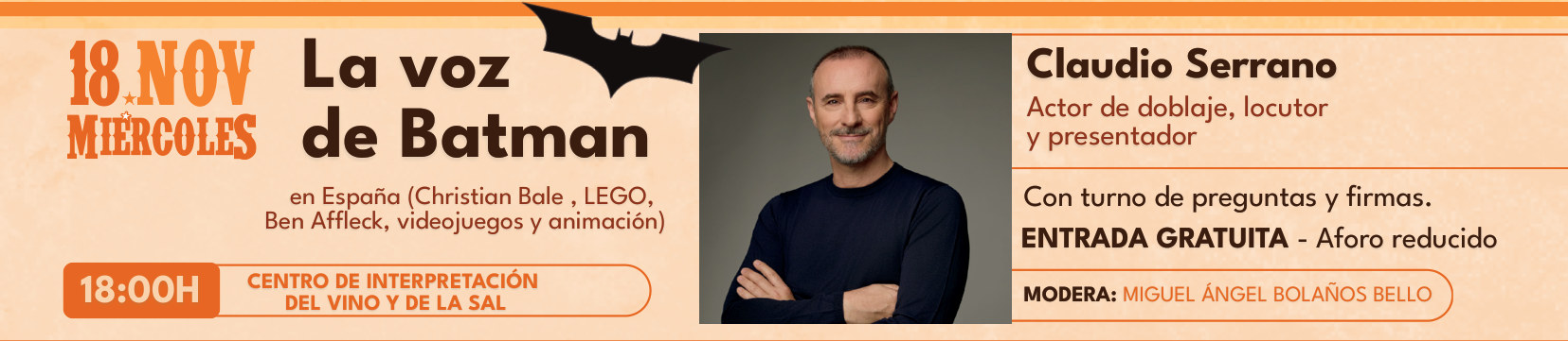 Miércoles 18 de noviembre, 18:00, Centro de Interpretación del Vino y de la Sal: La voz de Batman en España. Claudio Serrano, actor de doblaje, locutor y presentador (Christian Bale, Ben Affleck, LEGO, videojuegos y animación). Con turno de preguntas y firmas. Modera Miguel Ángel Bolaños Bello. Entrada gratuita, aforo reducido.